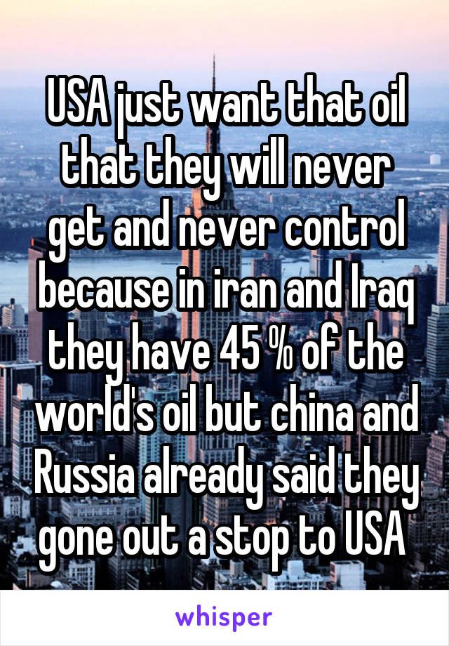 USA just want that oil that they will never get and never control because in iran and Iraq they have 45 % of the world's oil but china and Russia already said they gone out a stop to USA 