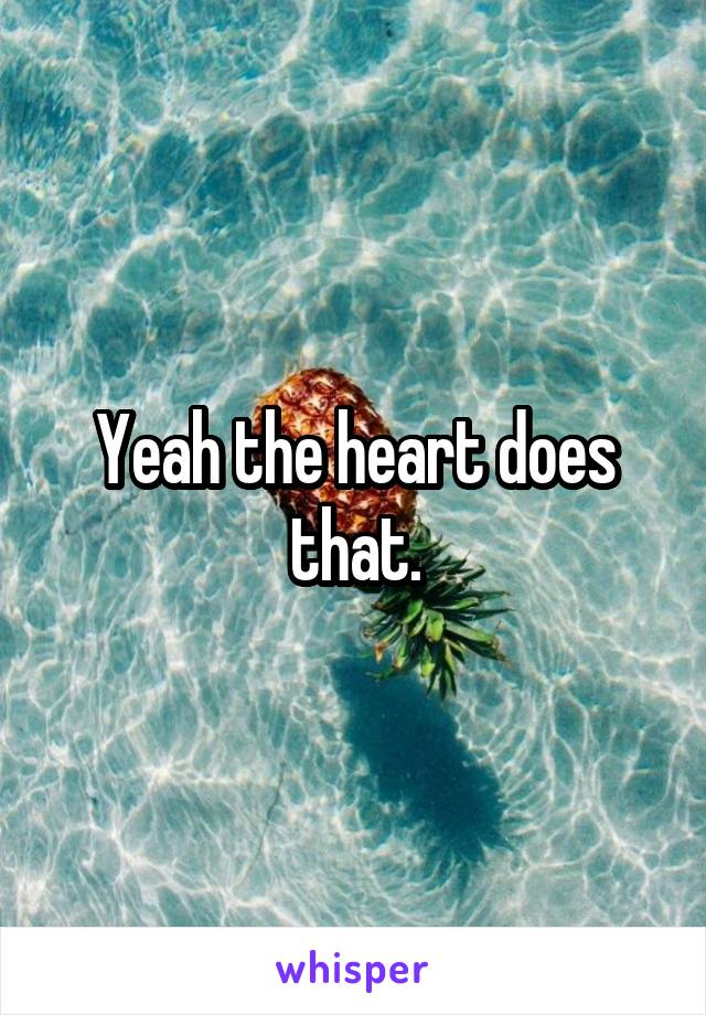 Yeah the heart does that.