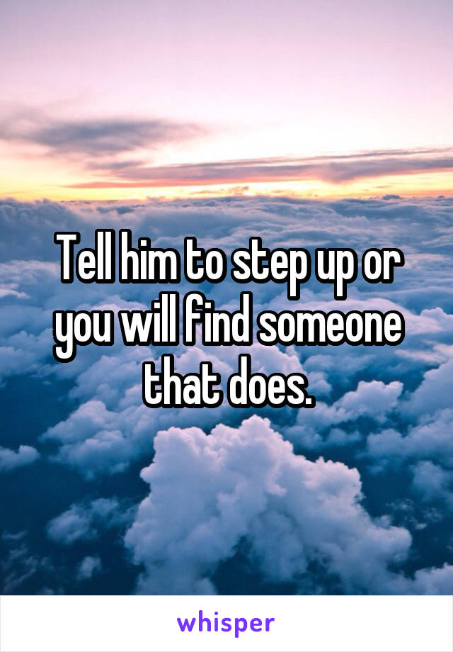 Tell him to step up or you will find someone that does.