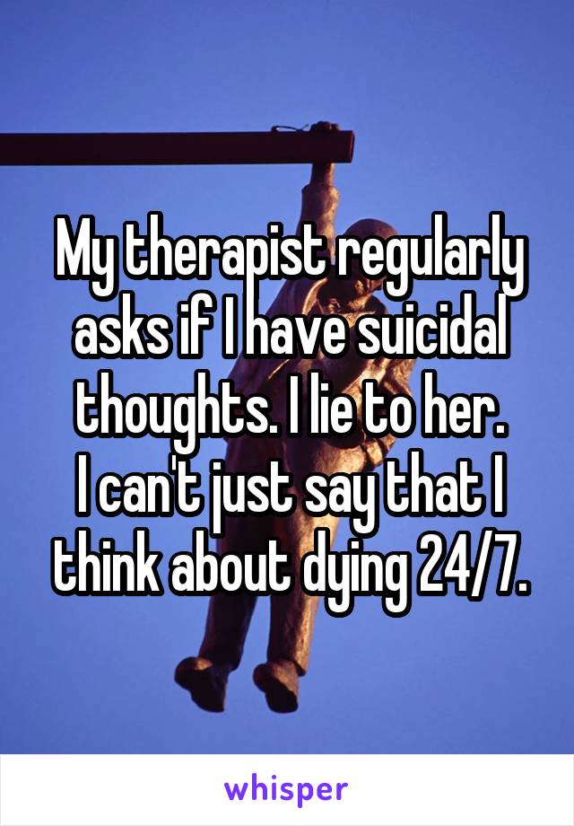 My therapist regularly asks if I have suicidal thoughts. I lie to her.
I can't just say that I think about dying 24/7.
