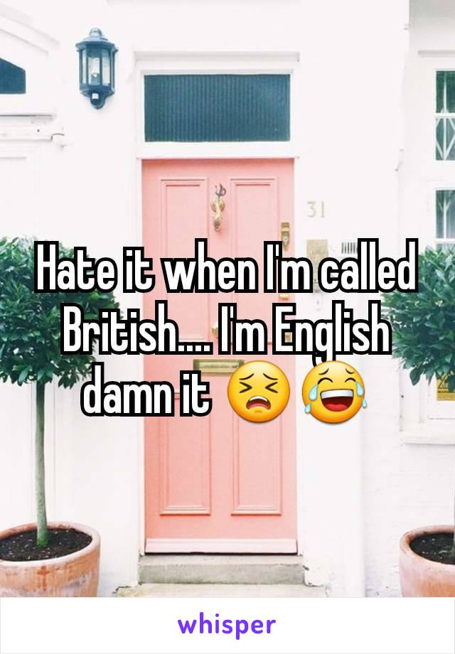 Hate it when I'm called British.... I'm English damn it 😣😂