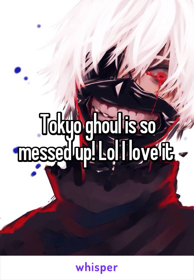 Tokyo ghoul is so messed up! Lol I love it 