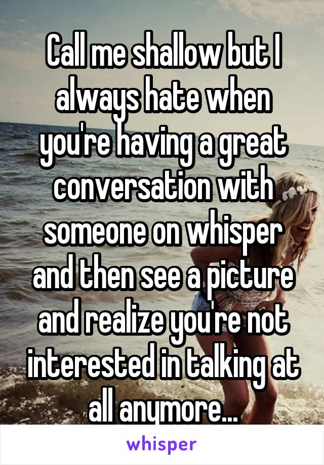 Call me shallow but I always hate when you're having a great conversation with someone on whisper and then see a picture and realize you're not interested in talking at all anymore...