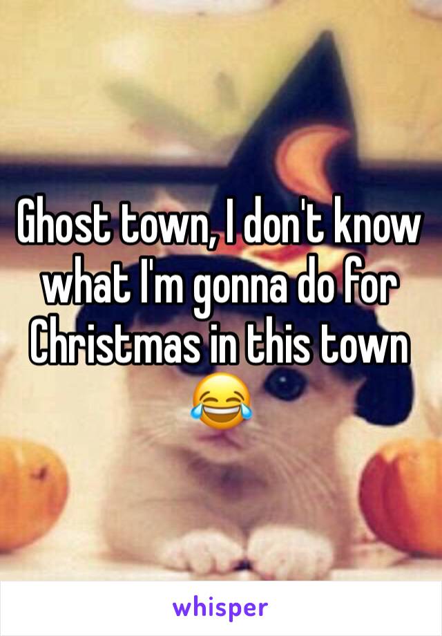 Ghost town, I don't know what I'm gonna do for Christmas in this town 😂