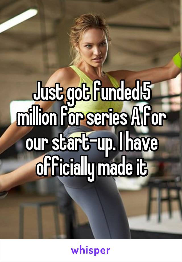 Just got funded 5 million for series A for our start-up. I have officially made it
