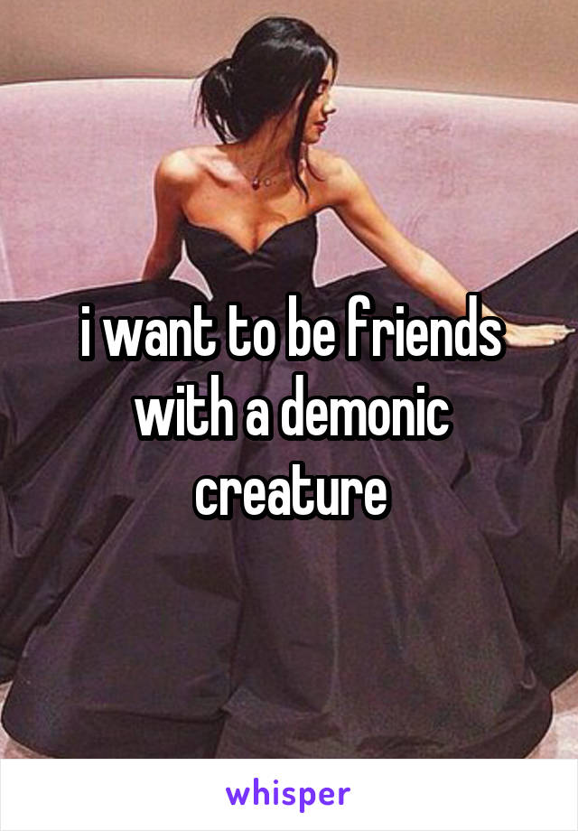 i want to be friends with a demonic creature