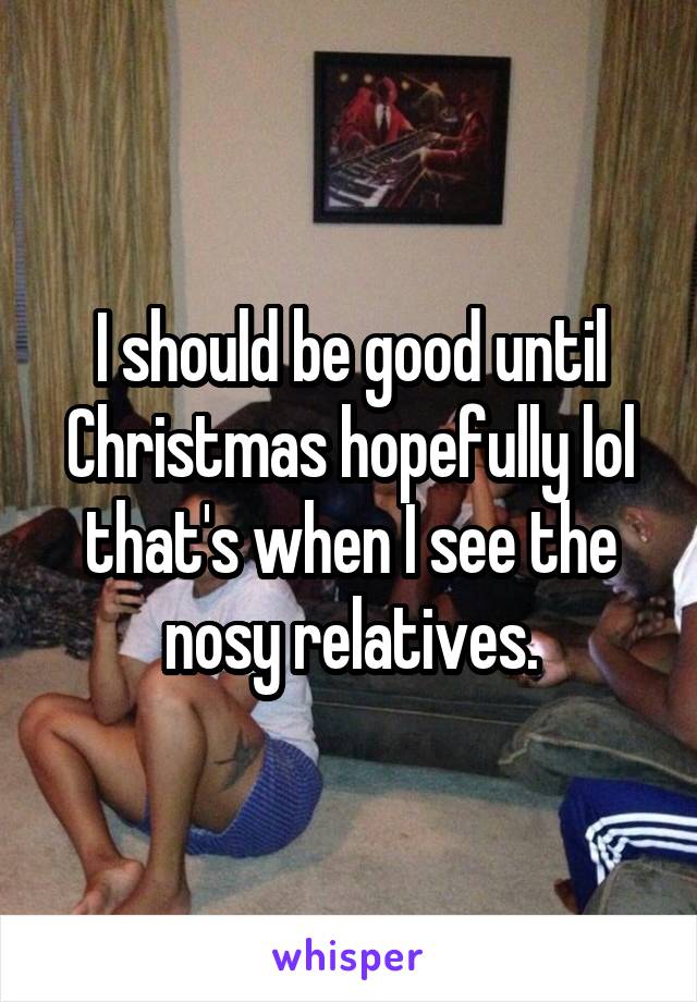 I should be good until Christmas hopefully lol that's when I see the nosy relatives.