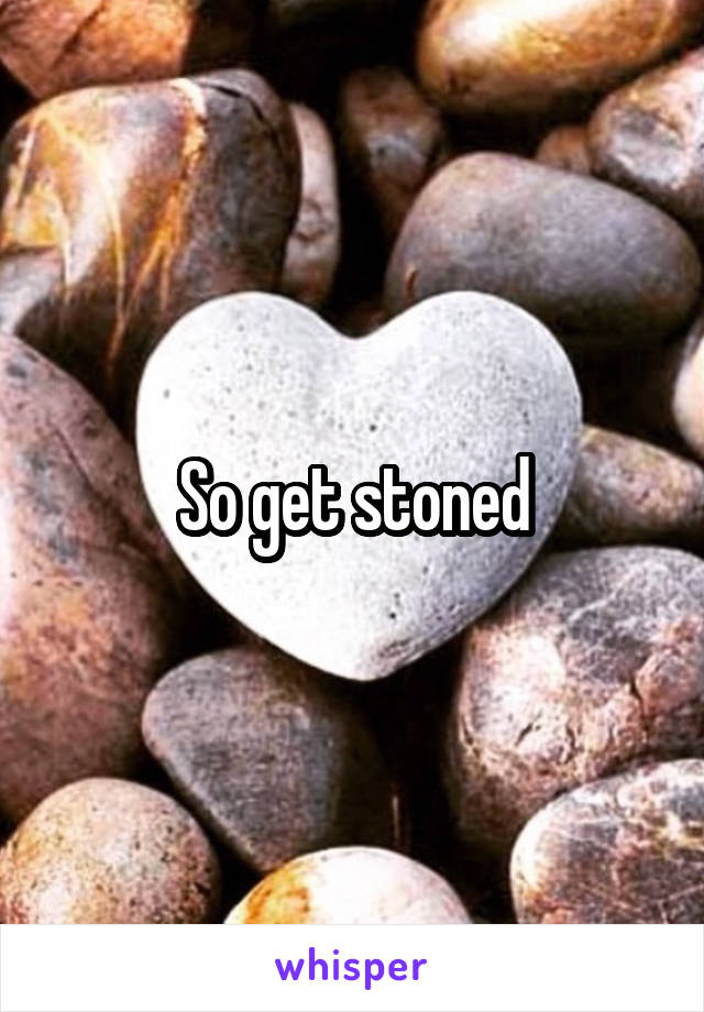 So get stoned