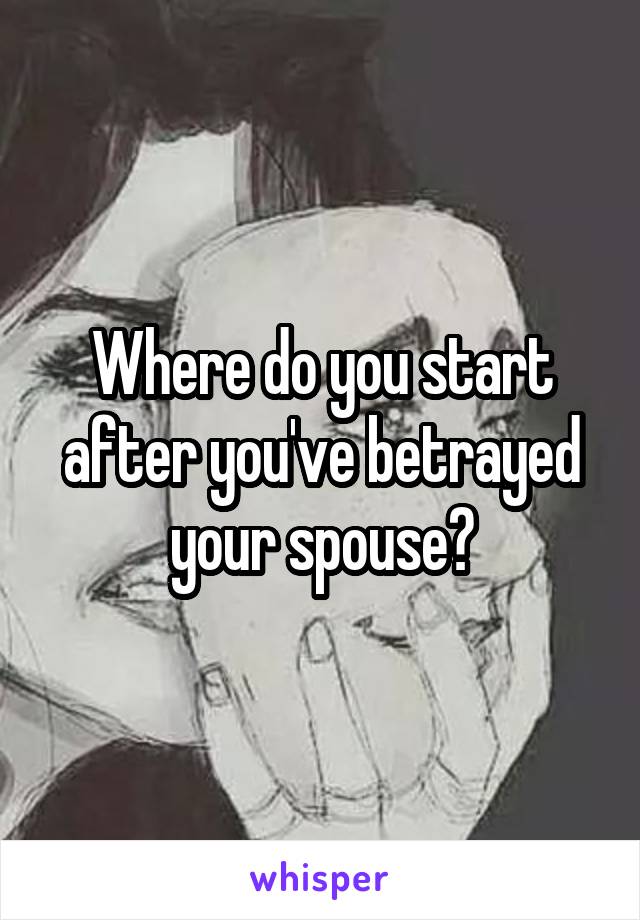 Where do you start after you've betrayed your spouse?