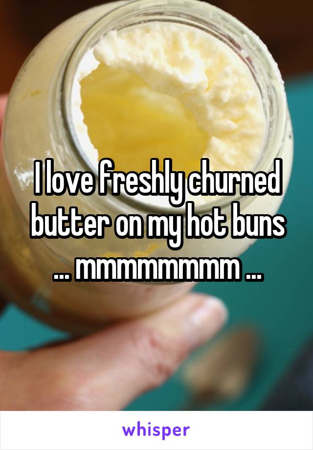 I love freshly churned butter on my hot buns ... mmmmmmmm ...