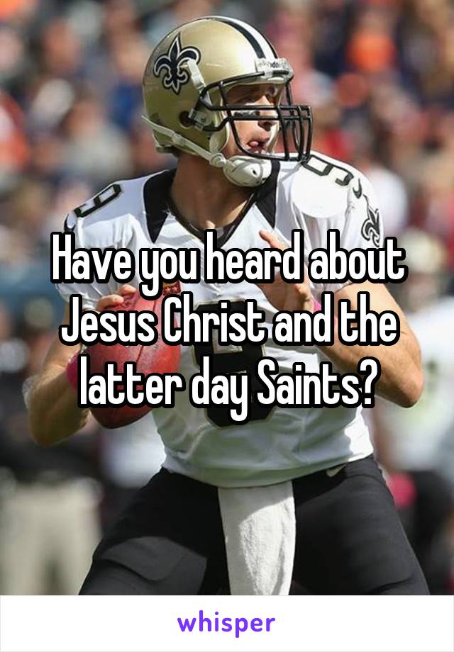 Have you heard about Jesus Christ and the latter day Saints?