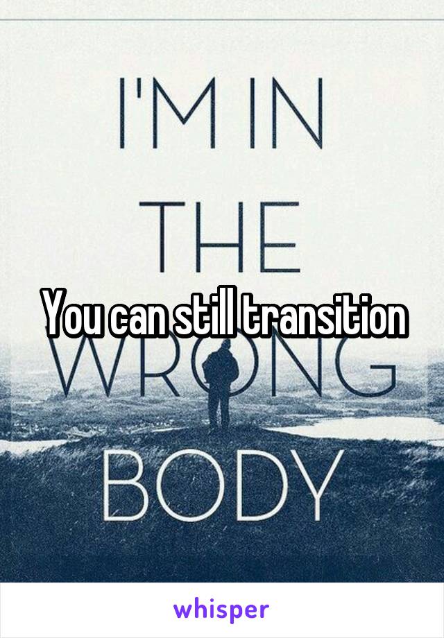 You can still transition
