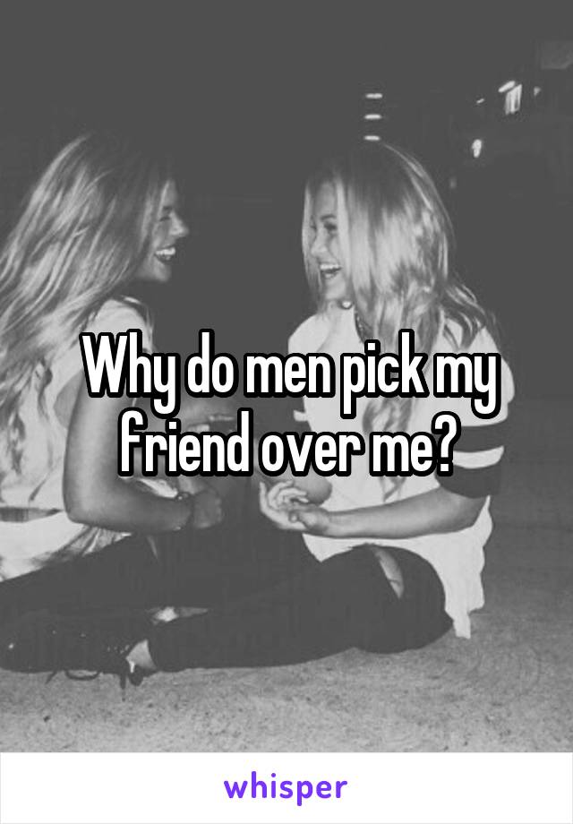 Why do men pick my friend over me?