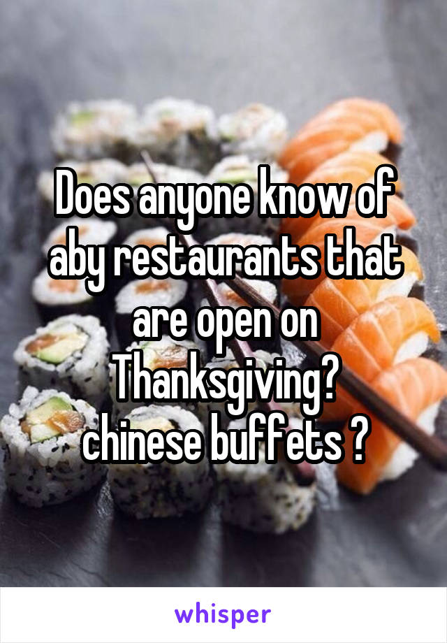 Does anyone know of aby restaurants that are open on Thanksgiving?
chinese buffets ?