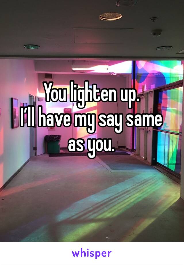 You lighten up. 
I’ll have my say same as you. 
