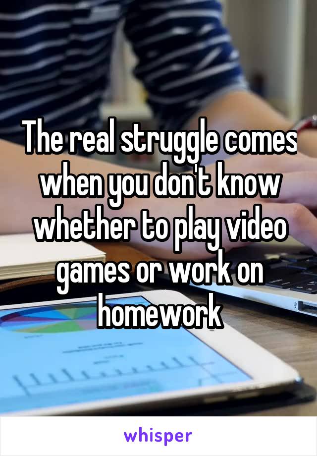 The real struggle comes when you don't know whether to play video games or work on homework