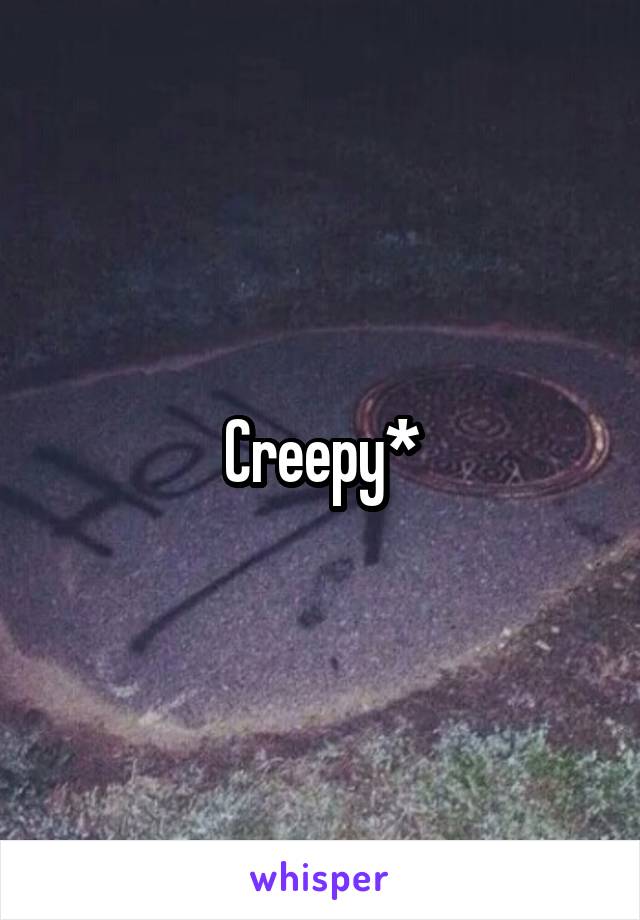Creepy*