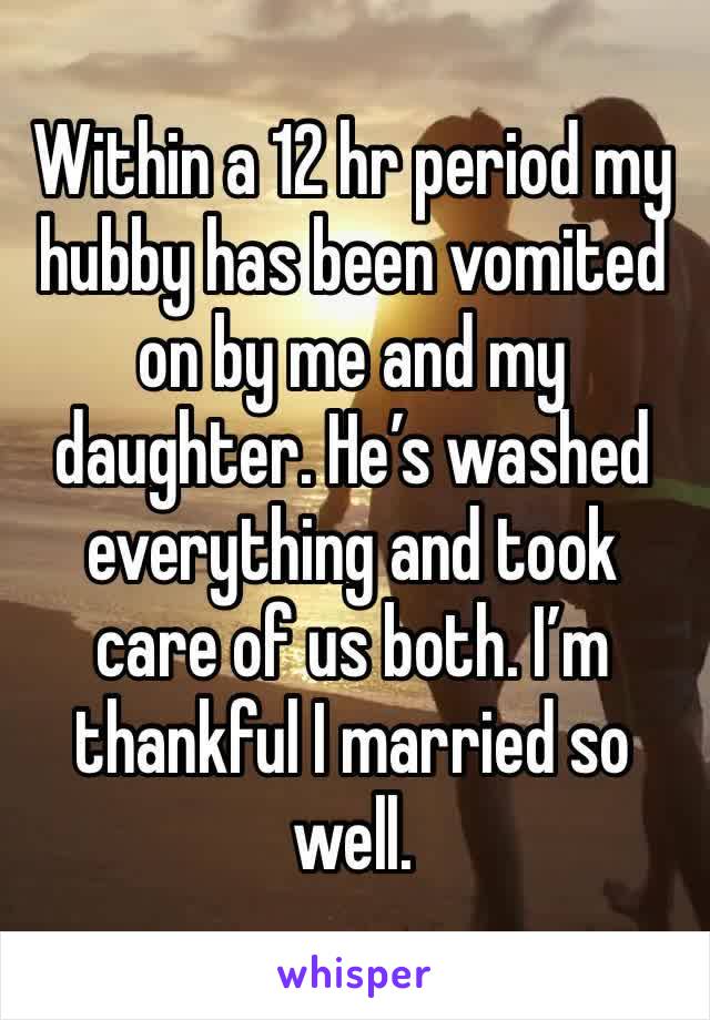 Within a 12 hr period my hubby has been vomited on by me and my daughter. He’s washed everything and took care of us both. I’m thankful I married so well.