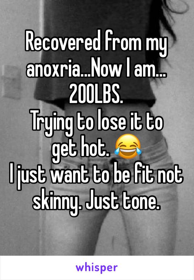Recovered from my anoxria...Now I am...
200LBS.
Trying to lose it to get hot. 😂
I just want to be fit not skinny. Just tone. 
