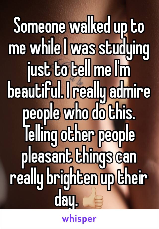 Someone walked up to me while I was studying just to tell me I'm beautiful. I really admire people who do this. Telling other people pleasant things can really brighten up their day. 👍🏼
