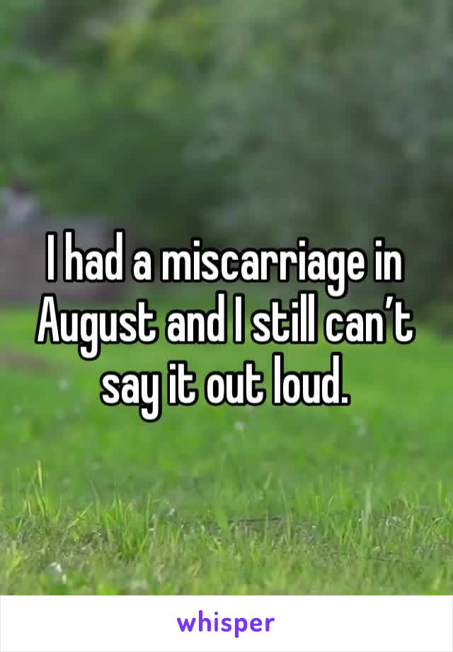I had a miscarriage in August and I still can’t say it out loud.