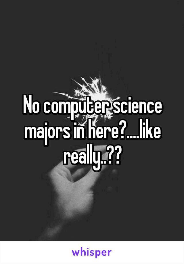 No computer science majors in here?....like really..??