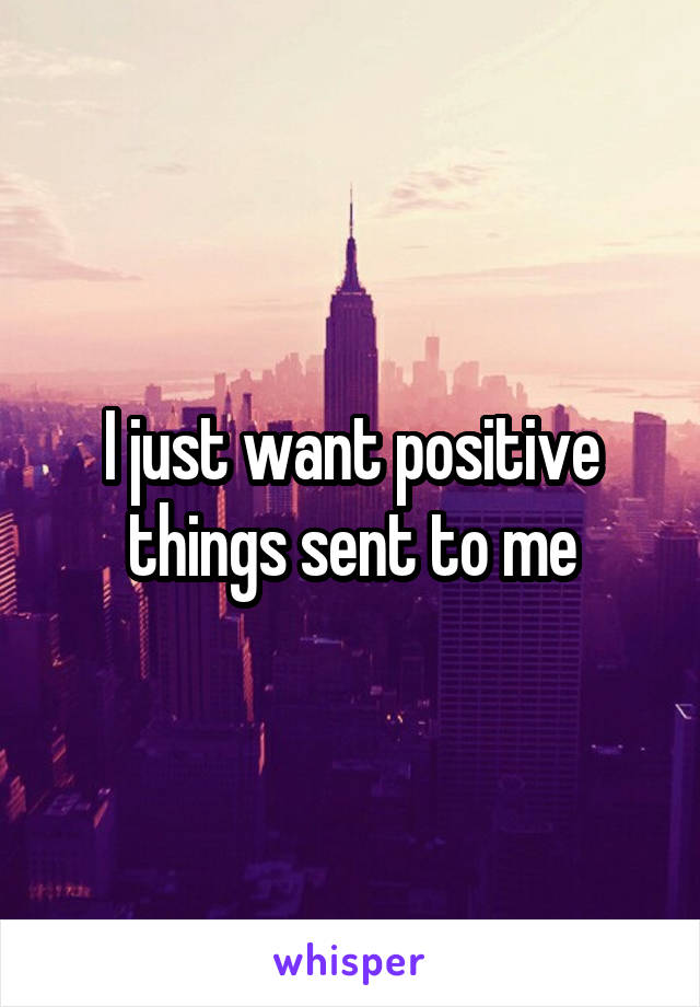 I just want positive things sent to me