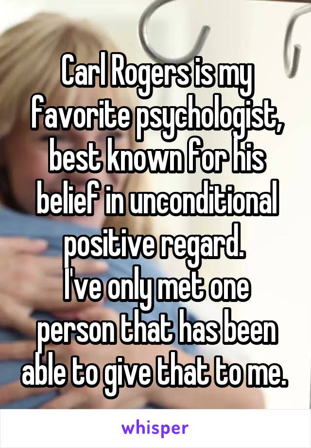 Carl Rogers is my favorite psychologist, best known for his belief in unconditional positive regard. 
I've only met one person that has been able to give that to me. 