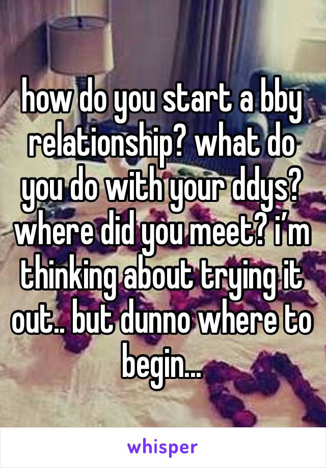 how do you start a bby relationship? what do you do with your ddys? where did you meet? i’m thinking about trying it out.. but dunno where to begin... 