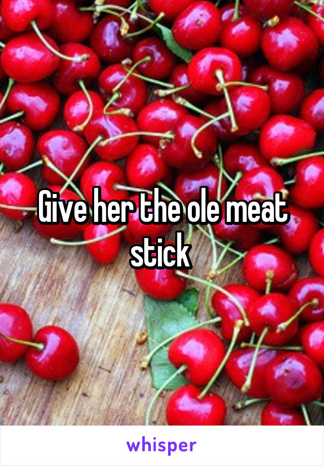 Give her the ole meat stick 