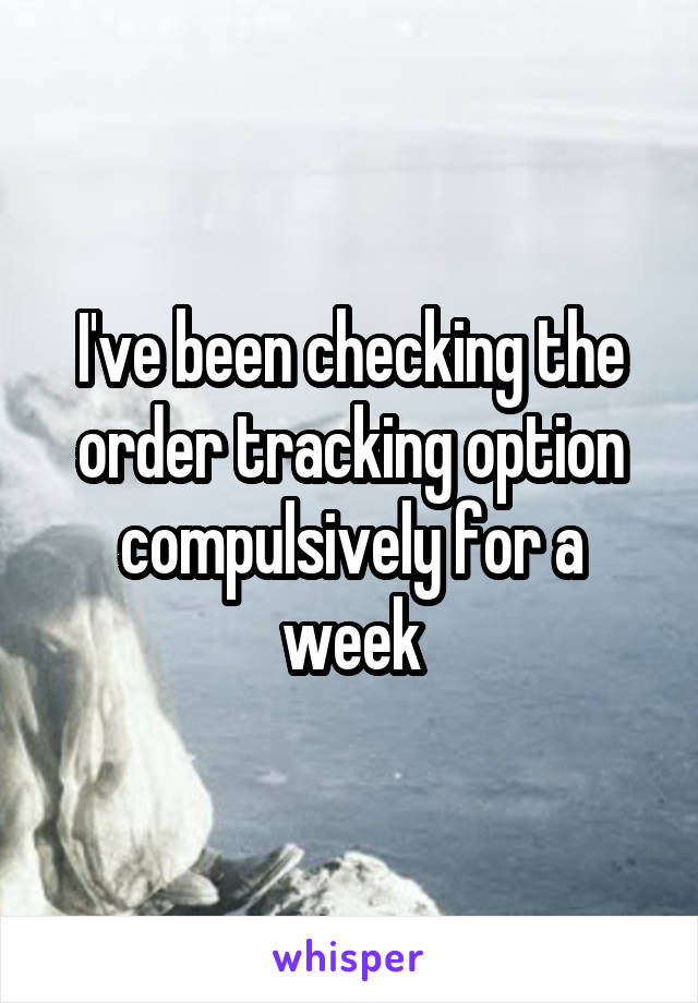 I've been checking the order tracking option compulsively for a week