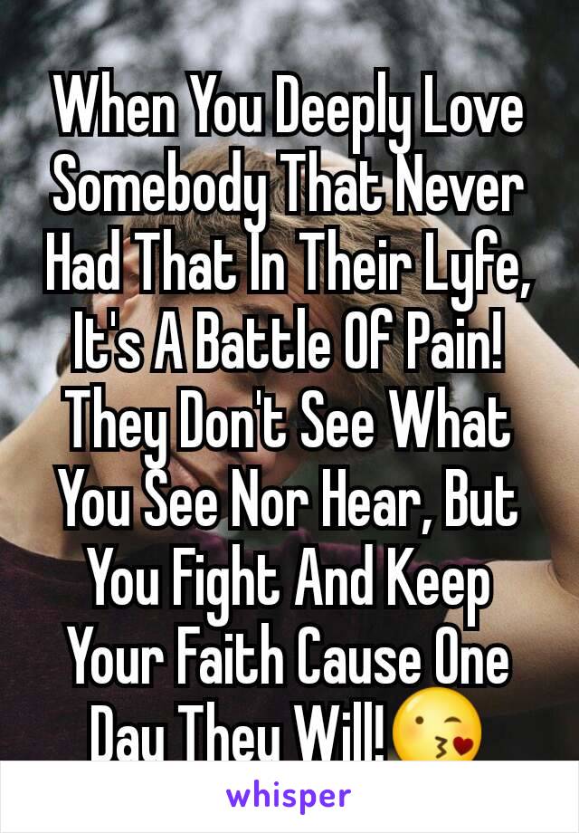 When You Deeply Love Somebody That Never Had That In Their Lyfe, It's A Battle Of Pain! They Don't See What You See Nor Hear, But You Fight And Keep Your Faith Cause One Day They Will!😘