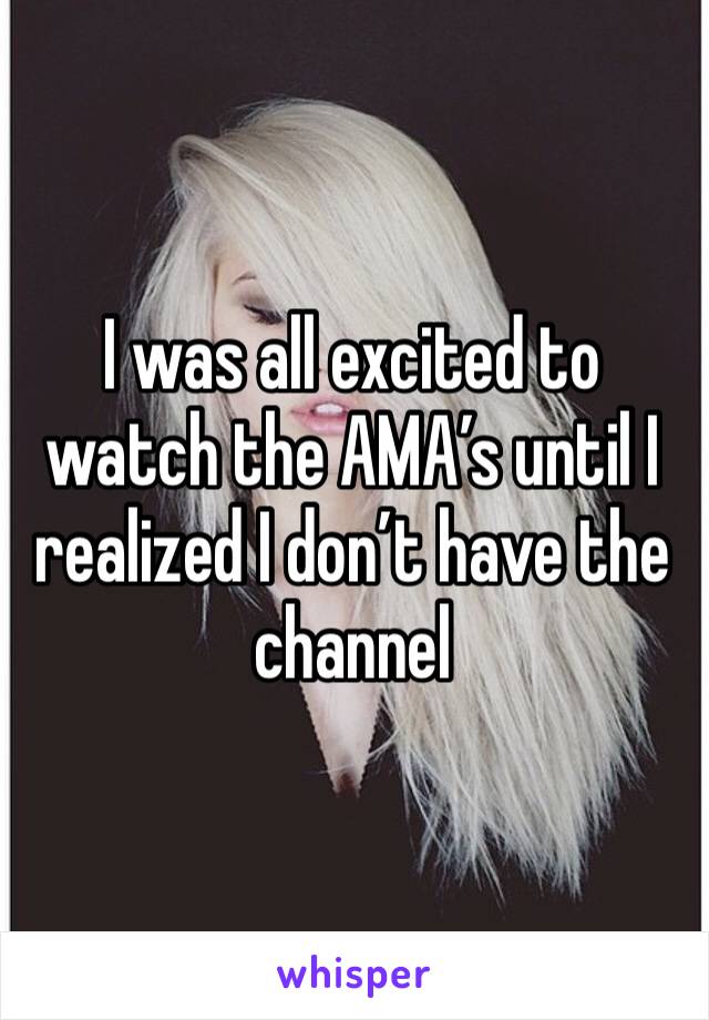 I was all excited to watch the AMA’s until I realized I don’t have the channel