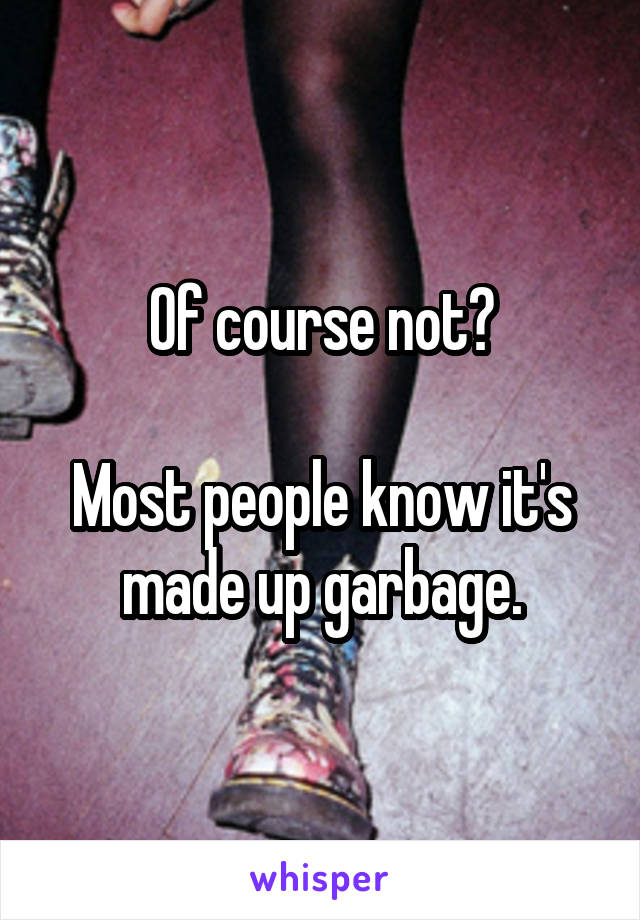 Of course not?

Most people know it's made up garbage.