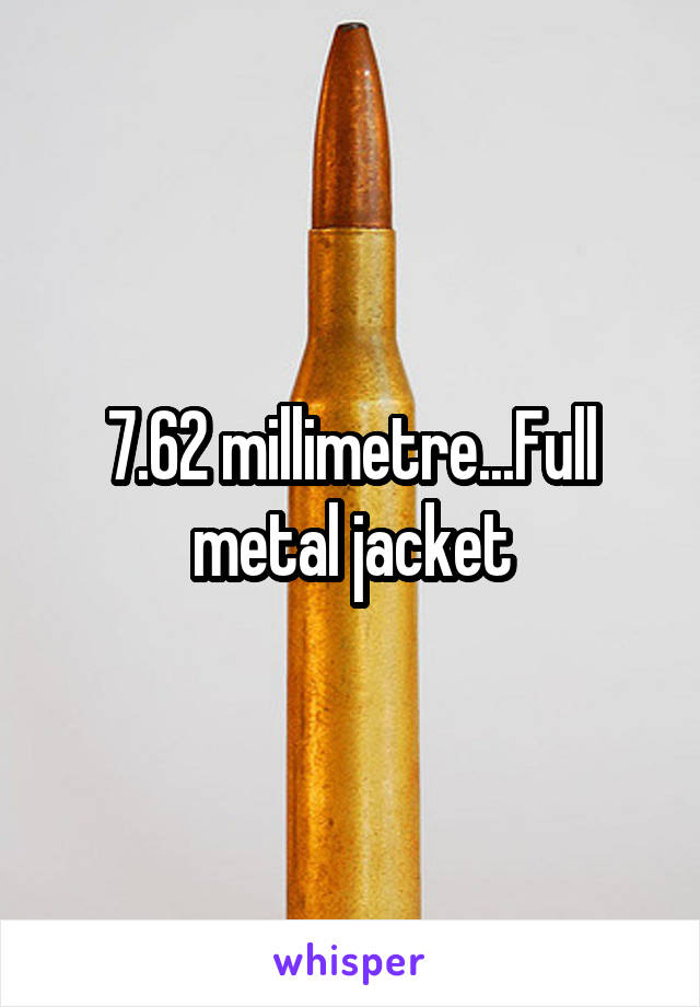 7.62 millimetre...Full metal jacket
