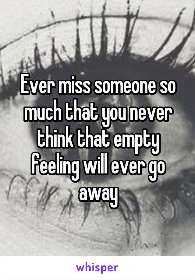 Ever miss someone so much that you never think that empty feeling will ever go away