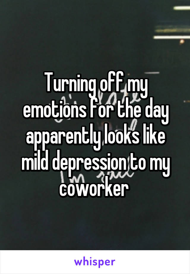 Turning off my emotions for the day apparently looks like mild depression to my coworker 
