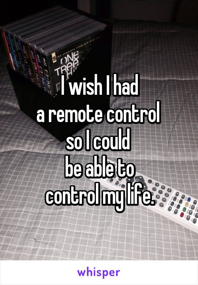 I wish I had
a remote control 
so I could 
be able to
control my life.