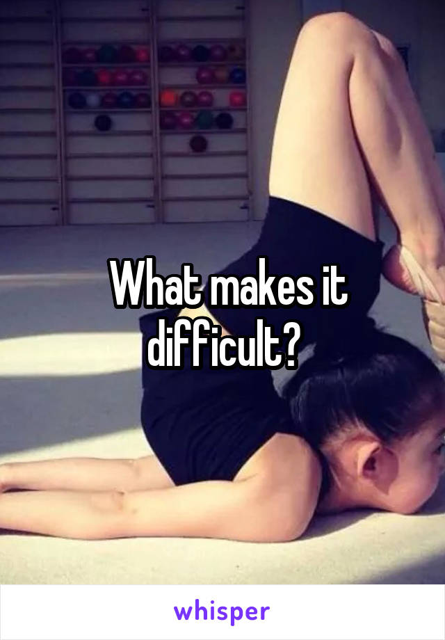  What makes it difficult?