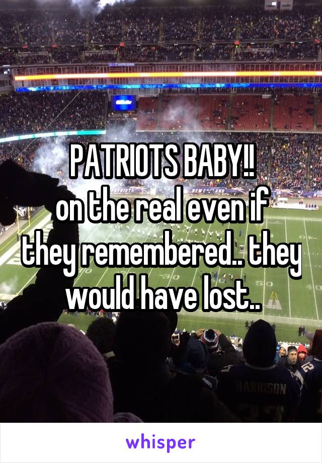 PATRIOTS BABY!!
on the real even if they remembered.. they would have lost..