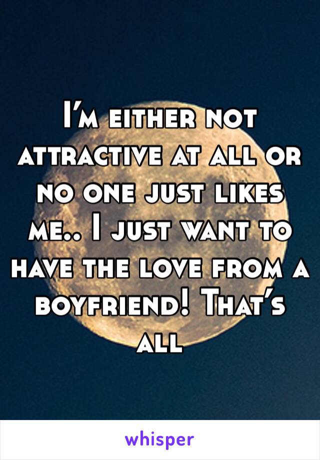 I’m either not attractive at all or no one just likes me.. I just want to have the love from a boyfriend! That’s all 