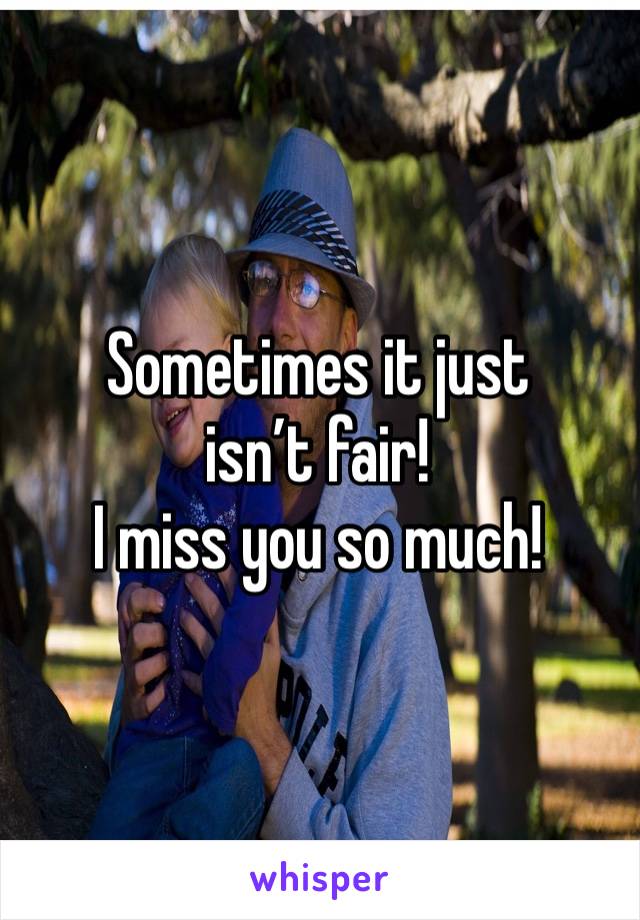 Sometimes it just isn’t fair! 
I miss you so much!