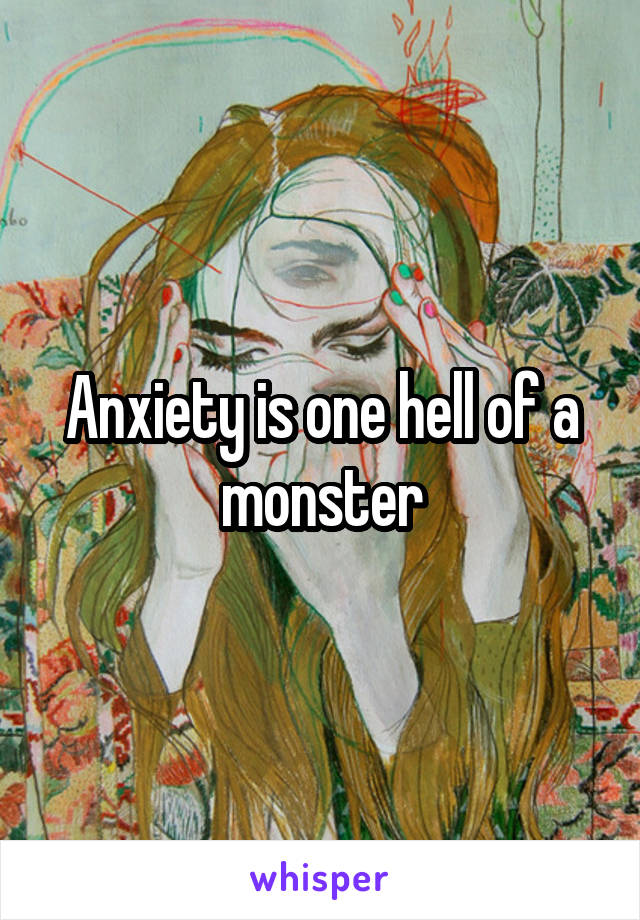 Anxiety is one hell of a monster