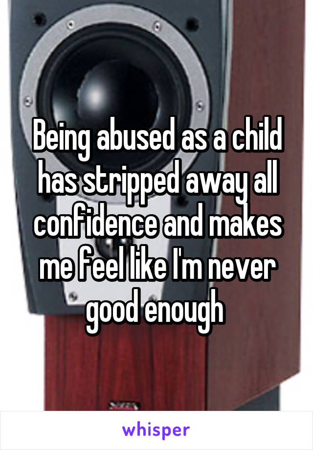 Being abused as a child has stripped away all confidence and makes me feel like I'm never good enough 