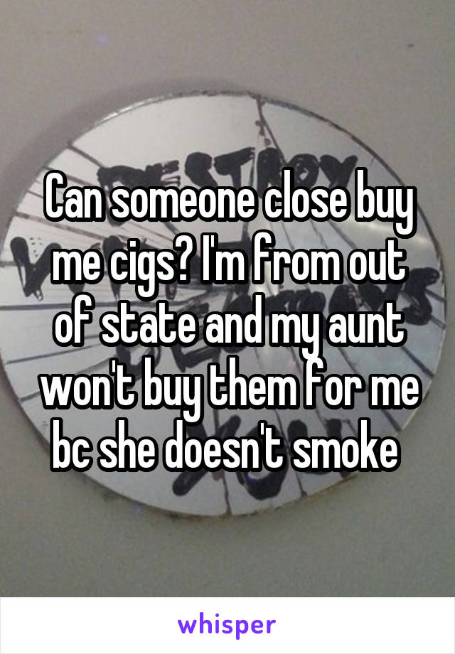 Can someone close buy me cigs? I'm from out of state and my aunt won't buy them for me bc she doesn't smoke 