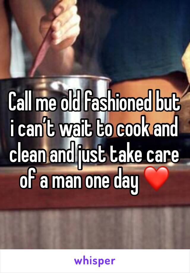 Call me old fashioned but i can’t wait to cook and clean and just take care of a man one day ❤️