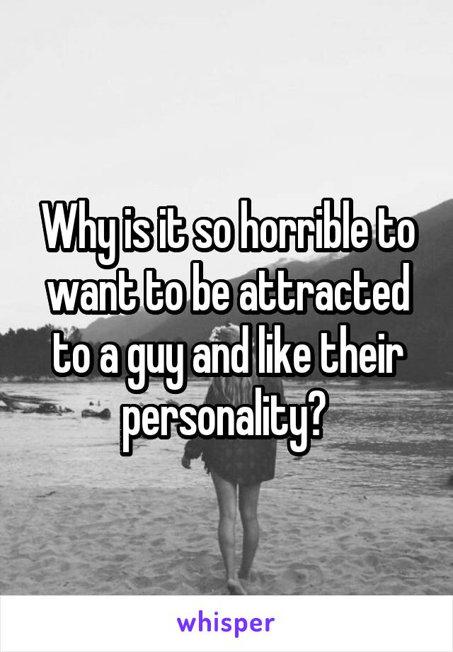 Why is it so horrible to want to be attracted to a guy and like their personality? 