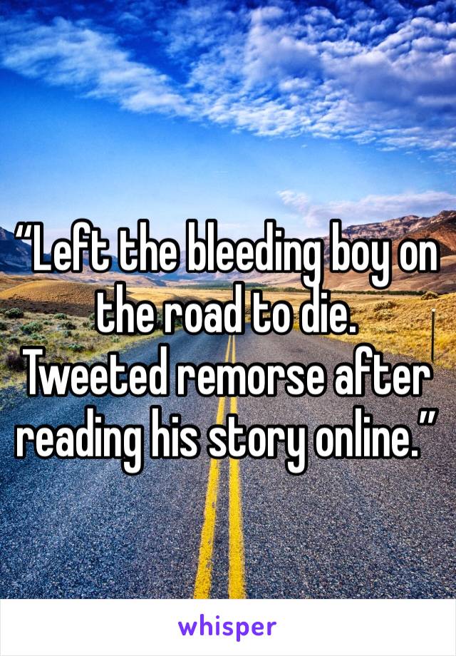 “Left the bleeding boy on the road to die.
Tweeted remorse after reading his story online.”