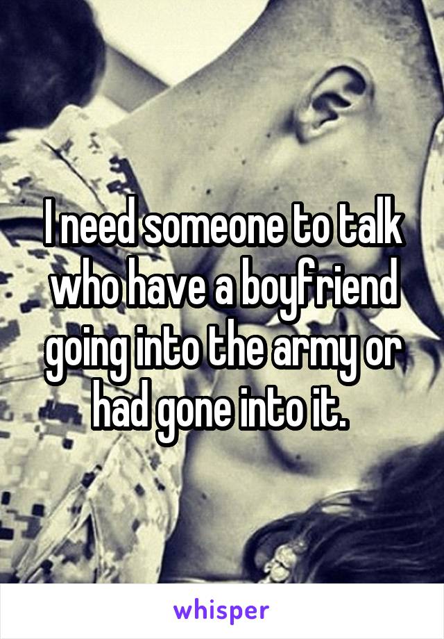 I need someone to talk who have a boyfriend going into the army or had gone into it. 