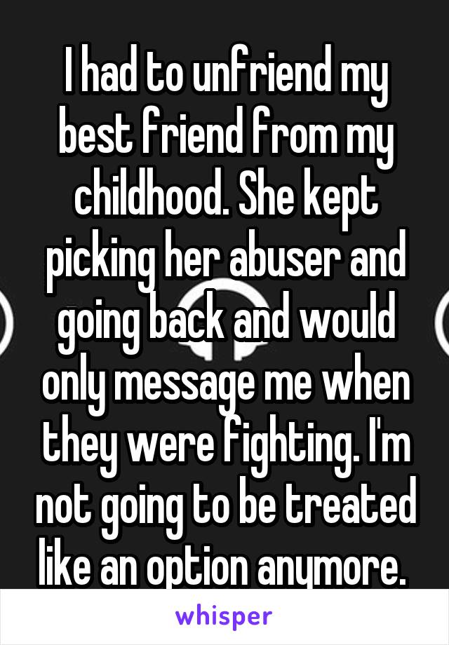 I had to unfriend my best friend from my childhood. She kept picking her abuser and going back and would only message me when they were fighting. I'm not going to be treated like an option anymore. 
